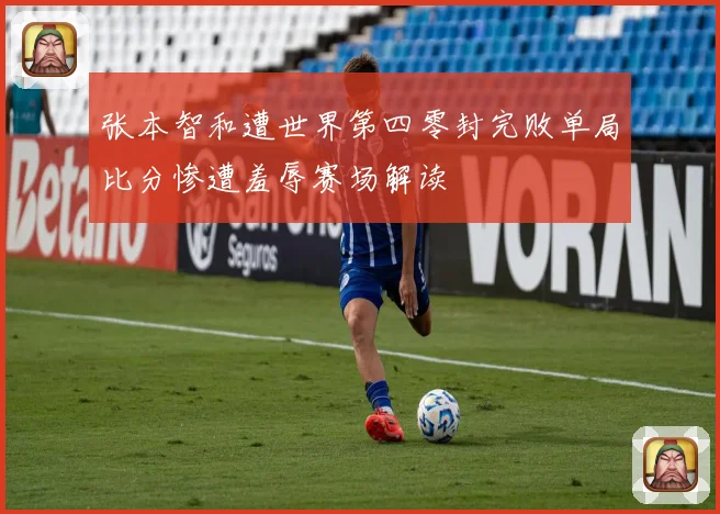 张本智和遭世界第四零封完败单局比分惨遭羞辱赛场解读