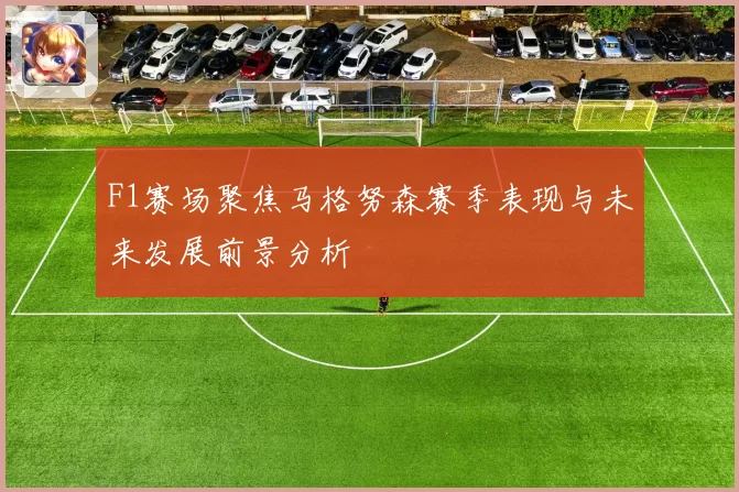 F1赛场聚焦马格努森赛季表现与未来发展前景分析