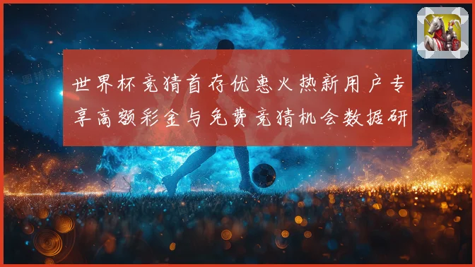世界杯竞猜首存优惠火热新用户专享高额彩金与免费竞猜机会数据研判