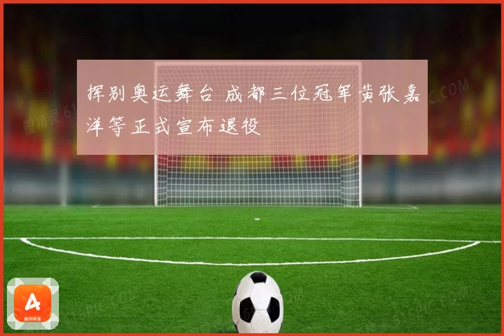 挥别奥运舞台 成都三位冠军黄张嘉洋等正式宣布退役