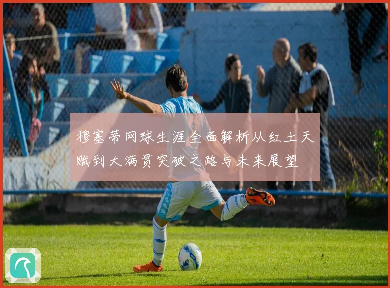 穆塞蒂网球生涯全面解析从红土天赋到大满贯突破之路与未来展望