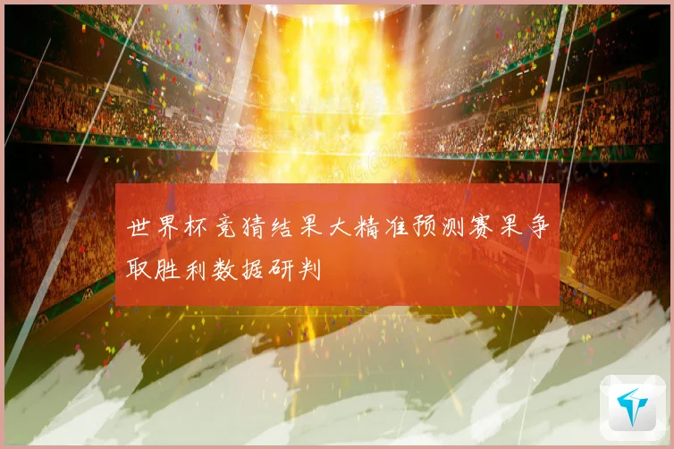 世界杯竞猜结果大精准预测赛果争取胜利数据研判