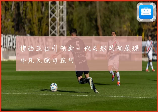 穆西亚拉引领新一代足球风潮展现非凡天赋与技巧