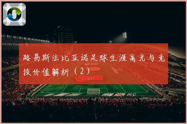 路易斯法比亚诺足球生涯高光与竞技价值解析（2）