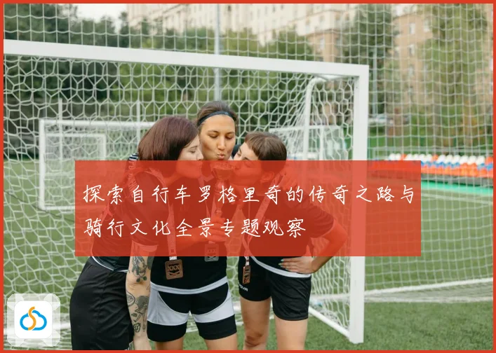 探索自行车罗格里奇的传奇之路与骑行文化全景专题观察