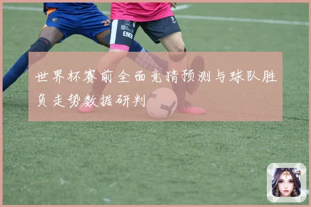 世界杯赛前全面竞猜预测与球队胜负走势数据研判