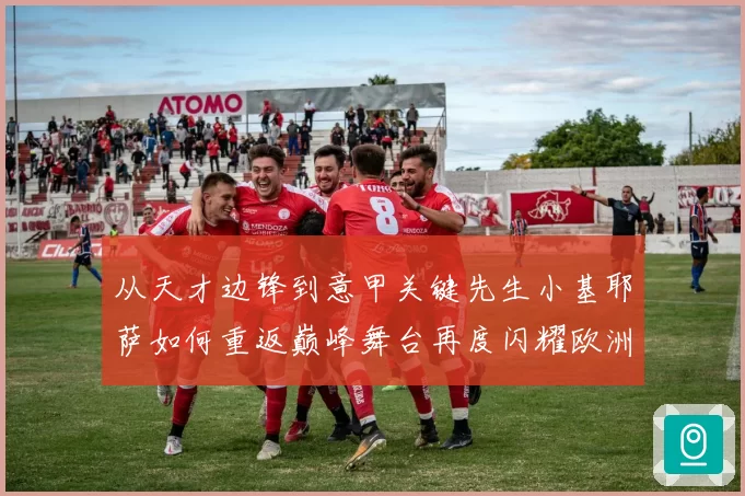 从天才边锋到意甲关键先生小基耶萨如何重返巅峰舞台再度闪耀欧洲赛场