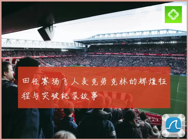 田径赛场飞人麦克劳克林的辉煌征程与突破纪录故事