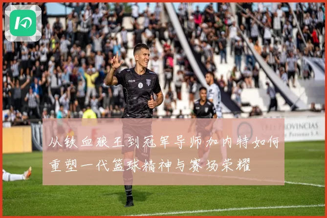从铁血狼王到冠军导师加内特如何重塑一代篮球精神与赛场荣耀