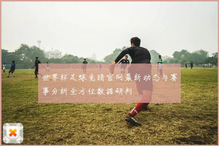 世界杯足球竞猜官网最新动态与赛事分析全方位数据研判