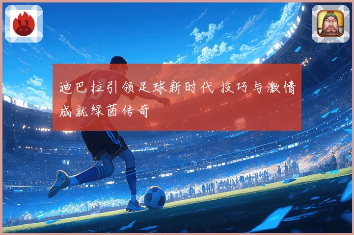 迪巴拉引领足球新时代 技巧与激情成就绿茵传奇