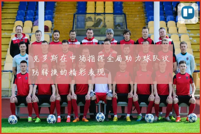 克罗斯在中场指挥全局助力球队攻防转换的精彩表现