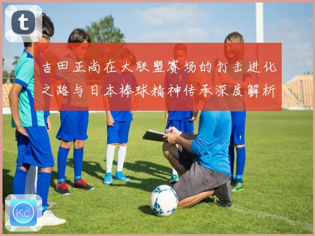 吉田正尚在大联盟赛场的打击进化之路与日本棒球精神传承深度解析