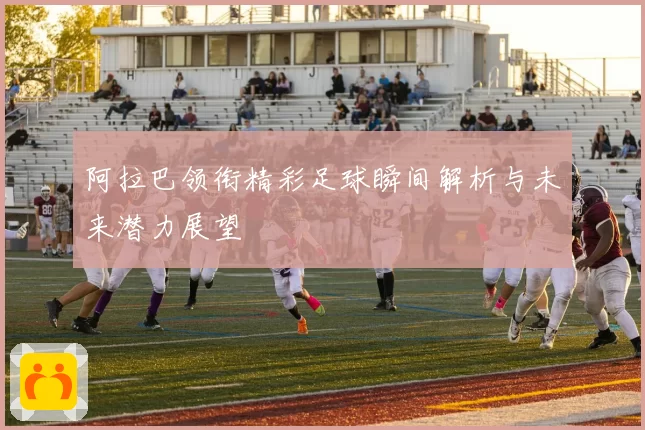 阿拉巴领衔精彩足球瞬间解析与未来潜力展望