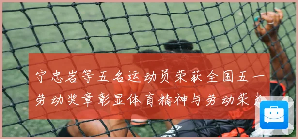宁忠岩等五名运动员荣获全国五一劳动奖章彰显体育精神与劳动荣光成长观察