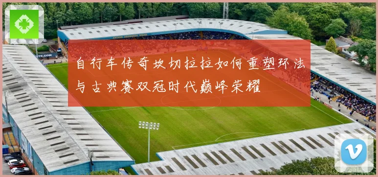 自行车传奇坎切拉拉如何重塑环法与古典赛双冠时代巅峰荣耀