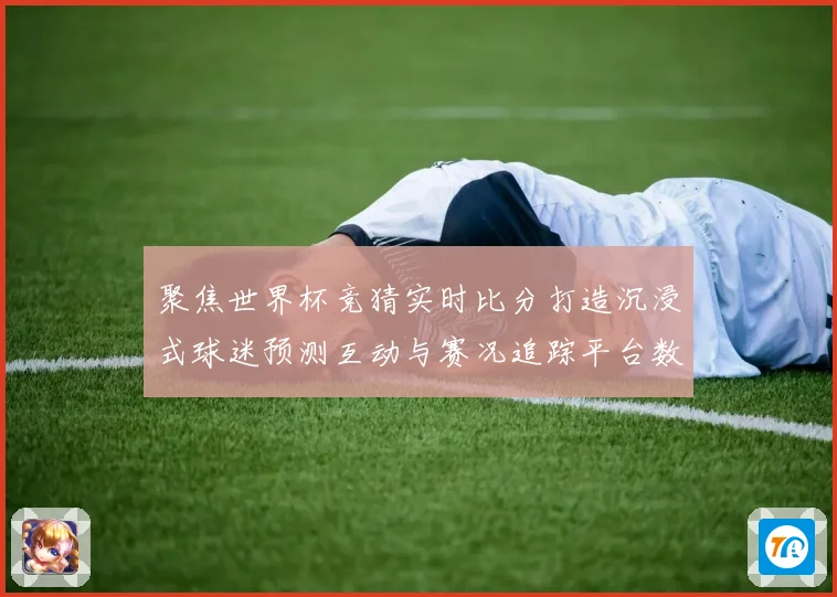 聚焦世界杯竞猜实时比分打造沉浸式球迷预测互动与赛况追踪平台数据研判