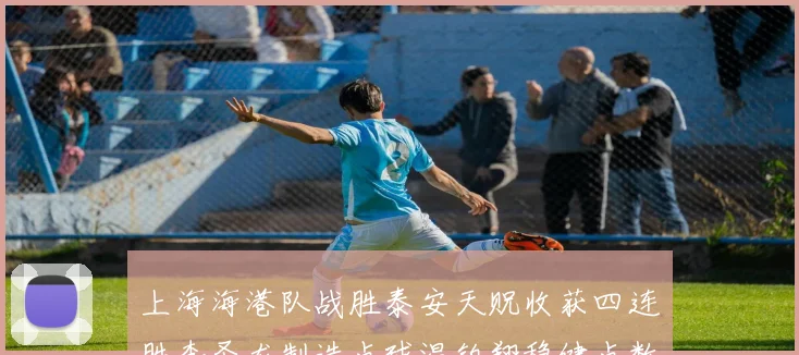 上海海港队战胜泰安天贶收获四连胜李圣龙制造点球温钧翔稳健点数据研判