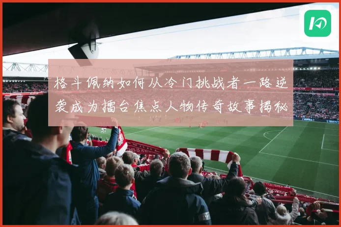 格斗佩纳如何从冷门挑战者一路逆袭成为擂台焦点人物传奇故事揭秘