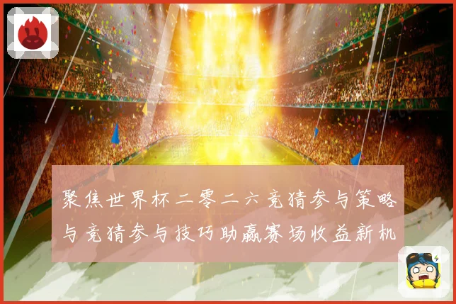 聚焦世界杯二零二六竞猜参与策略与竞猜参与技巧助赢赛场收益新机数据研判