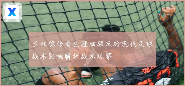 兰帕德传奇生涯回顾及对现代足球战术影响解析战术观察