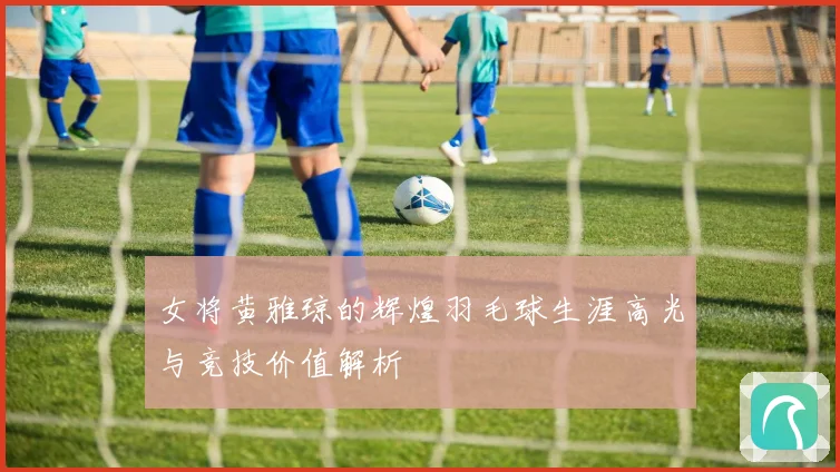 女将黄雅琼的辉煌羽毛球生涯高光与竞技价值解析