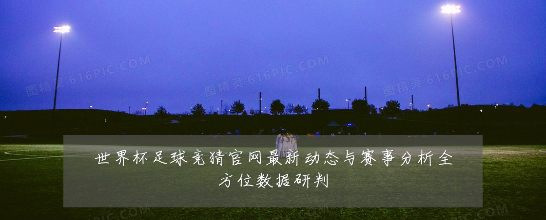 世界杯足球竞猜官网最新动态与赛事分析全方位数据研判