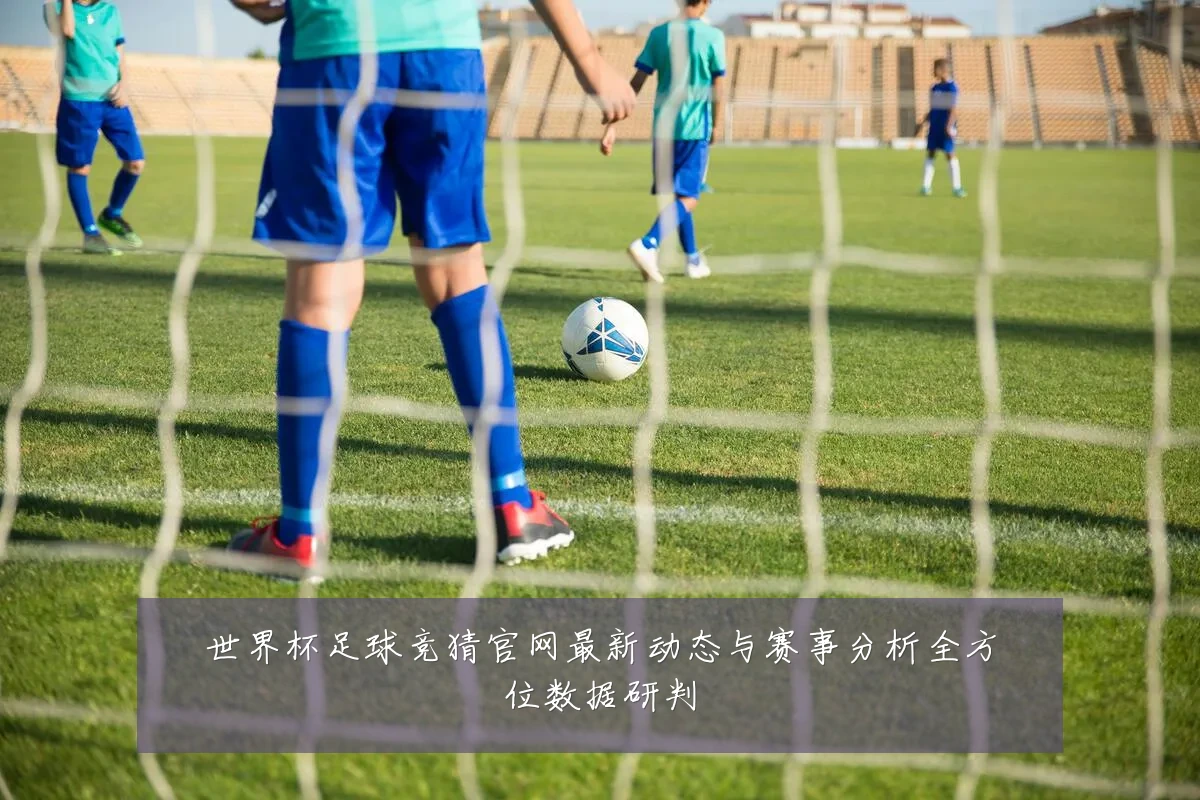 世界杯足球竞猜官网最新动态与赛事分析全方位数据研判