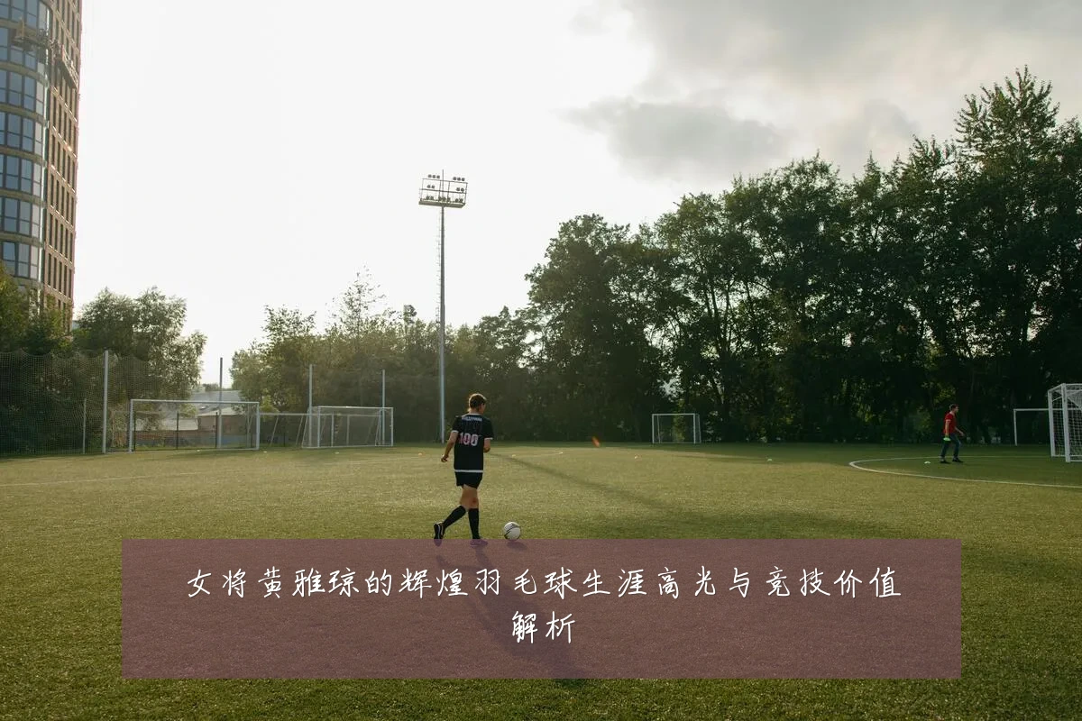 女将黄雅琼的辉煌羽毛球生涯高光与竞技价值解析