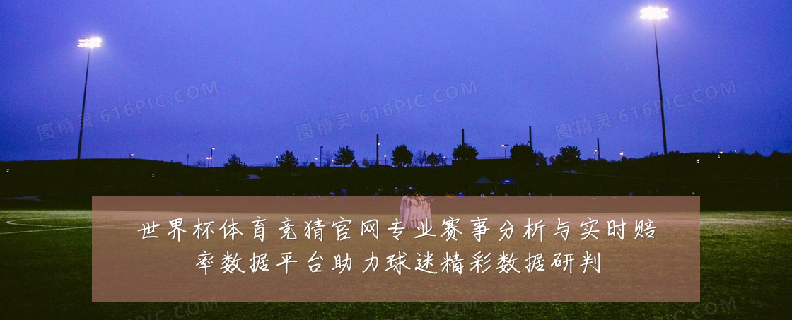 世界杯体育竞猜官网专业赛事分析与实时赔率数据平台助力球迷精彩数据研判