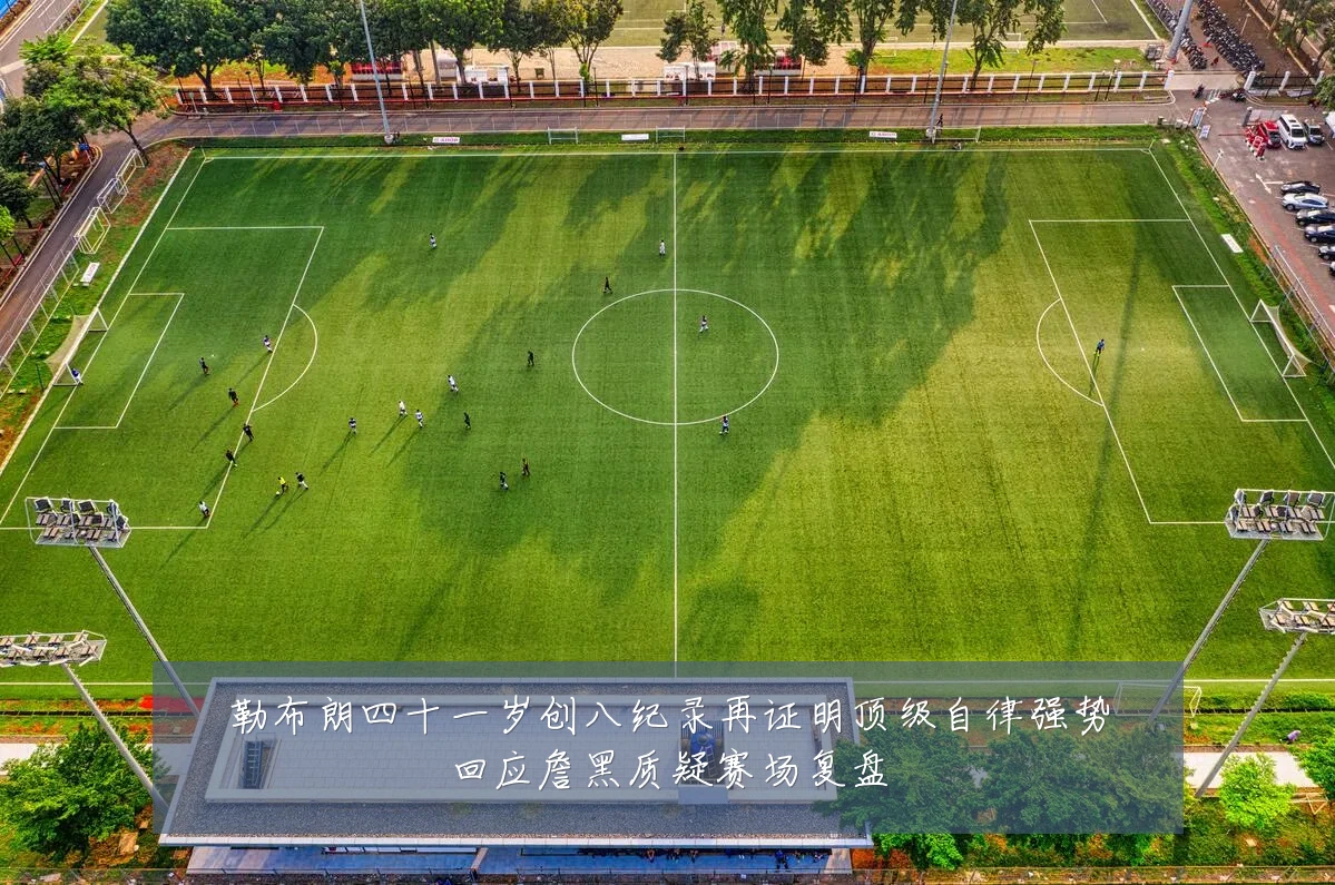 勒布朗四十一岁创八纪录再证明顶级自律强势回应詹黑质疑赛场复盘
