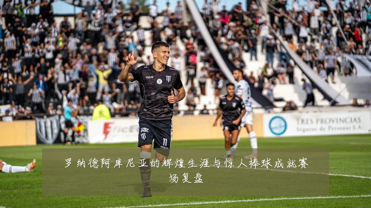 罗纳德阿库尼亚的辉煌生涯与惊人棒球成就赛场复盘
